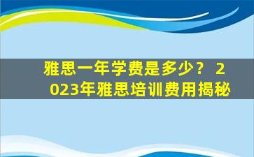 雅思一年学费是多少？ 2023年雅思培训费用揭秘